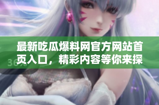 最新吃瓜爆料网官方网站首页入口，精彩内容等你来探秘