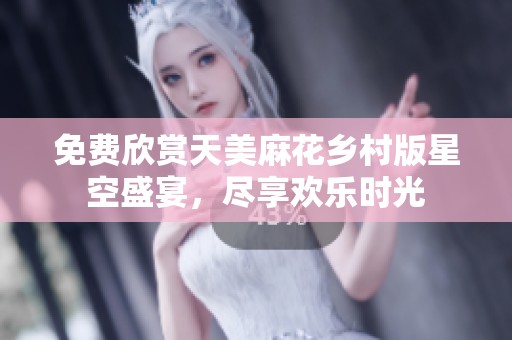 免费欣赏天美麻花乡村版星空盛宴，尽享欢乐时光