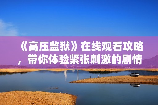 《高压监狱》在线观看攻略，带你体验紧张刺激的剧情世界