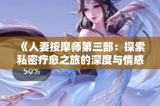 《人妻按摩师第三部：探索私密疗愈之旅的深度与情感》