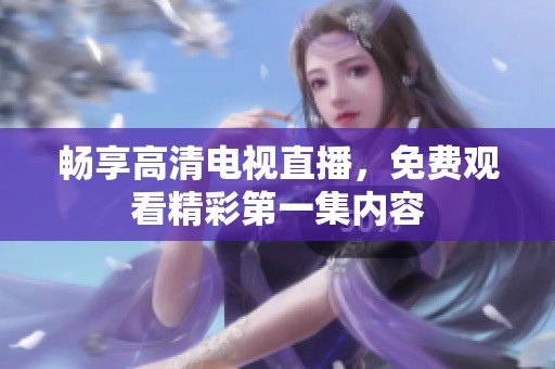 畅享高清电视直播，免费观看精彩第一集内容