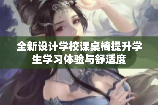 全新设计学校课桌椅提升学生学习体验与舒适度