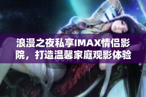 浪漫之夜私享IMAX情侣影院，打造温馨家庭观影体验