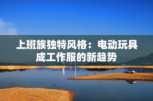 上班族独特风格：电动玩具成工作服的新趋势