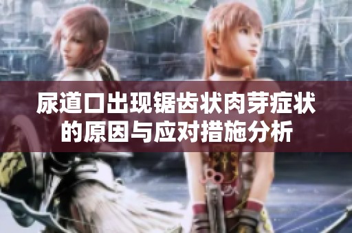 尿道口出现锯齿状肉芽症状的原因与应对措施分析