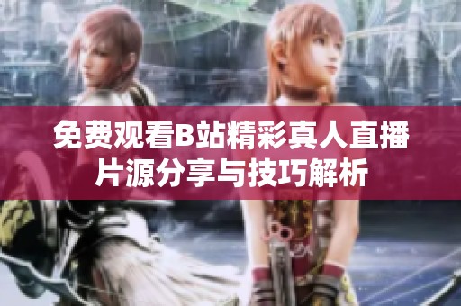 免费观看B站精彩真人直播片源分享与技巧解析