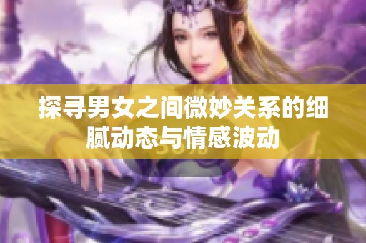 探寻男女之间微妙关系的细腻动态与情感波动
