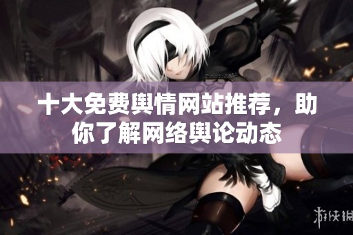 十大免费舆情网站推荐，助你了解网络舆论动态