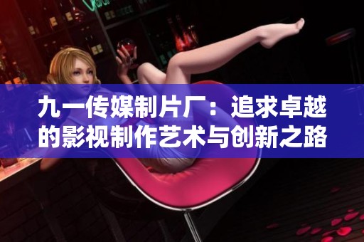 九一传媒制片厂：追求卓越的影视制作艺术与创新之路