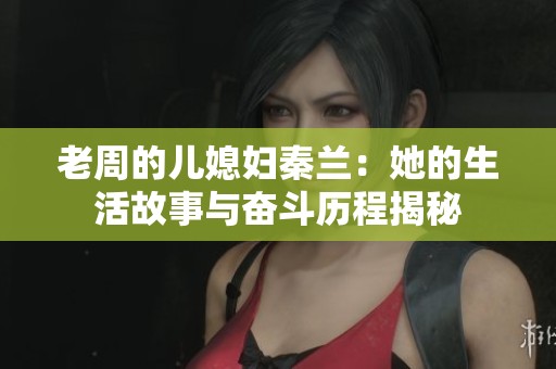 老周的儿媳妇秦兰：她的生活故事与奋斗历程揭秘