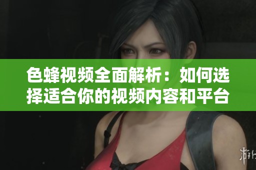 色蜂视频全面解析：如何选择适合你的视频内容和平台