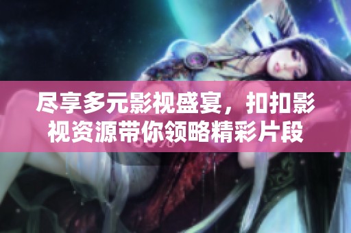 尽享多元影视盛宴，扣扣影视资源带你领略精彩片段