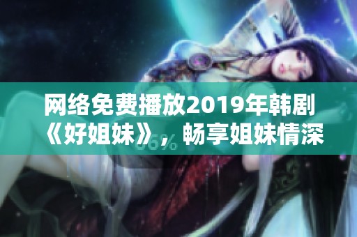 网络免费播放2019年韩剧《好姐妹》，畅享姐妹情深故事