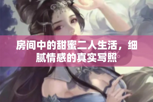 房间中的甜蜜二人生活，细腻情感的真实写照