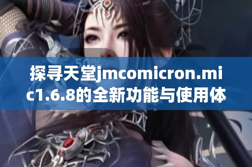 探寻天堂jmcomicron.mic1.6.8的全新功能与使用体验