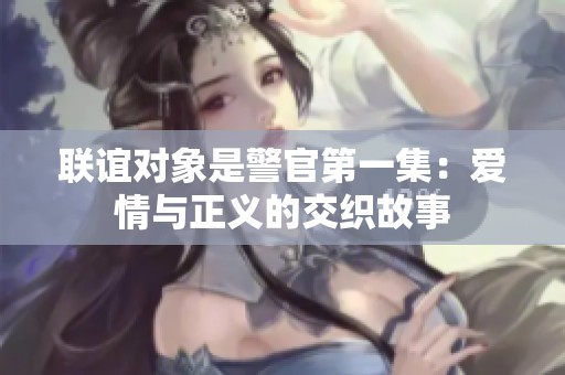 联谊对象是警官第一集：爱情与正义的交织故事