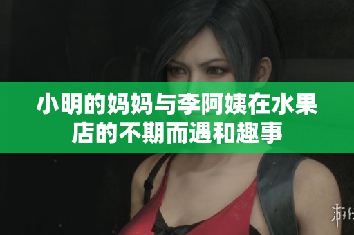 小明的妈妈与李阿姨在水果店的不期而遇和趣事