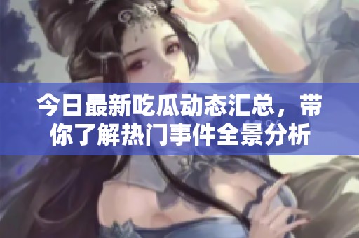 今日最新吃瓜动态汇总，带你了解热门事件全景分析