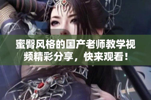 蜜臀风格的国产老师教学视频精彩分享，快来观看！