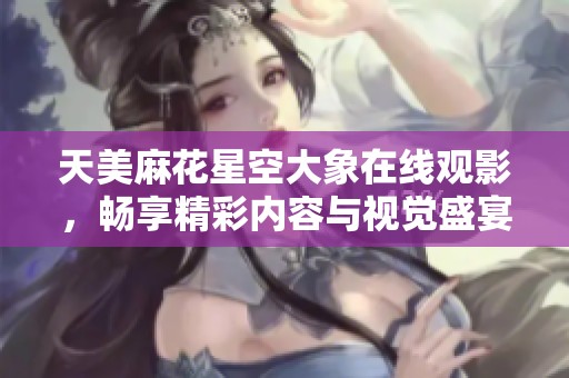 天美麻花星空大象在线观影，畅享精彩内容与视觉盛宴