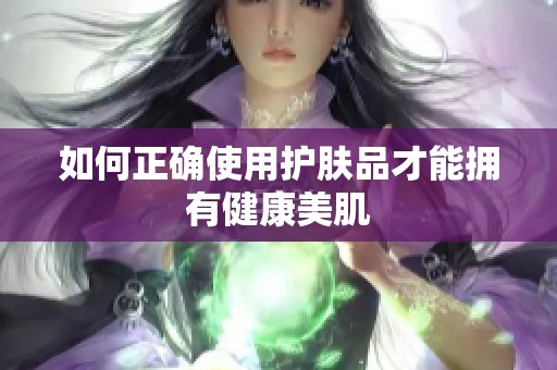 如何正确使用护肤品才能拥有健康美肌