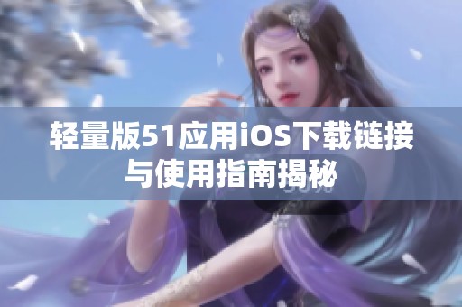 轻量版51应用iOS下载链接与使用指南揭秘
