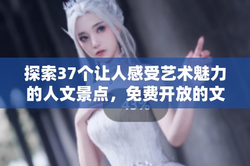 探索37个让人感受艺术魅力的人文景点，免费开放的文化之旅
