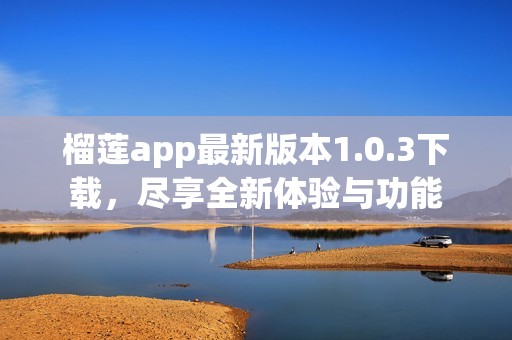 榴莲app最新版本1.0.3下载，尽享全新体验与功能