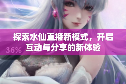 探索水仙直播新模式，开启互动与分享的新体验