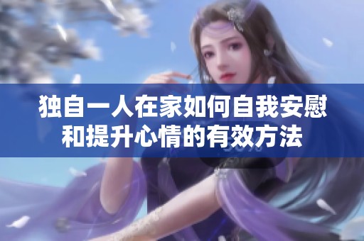 独自一人在家如何自我安慰和提升心情的有效方法