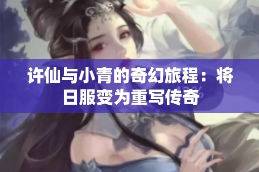 许仙与小青的奇幻旅程：将日服变为重写传奇