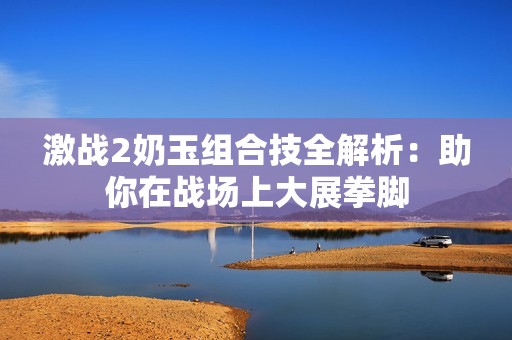 激战2奶玉组合技全解析：助你在战场上大展拳脚