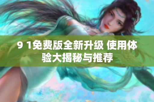 9 1免费版全新升级 使用体验大揭秘与推荐