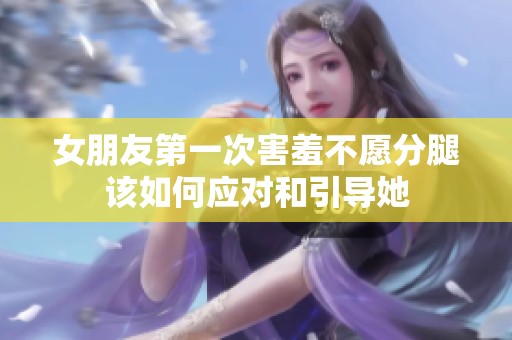 女朋友第一次害羞不愿分腿该如何应对和引导她