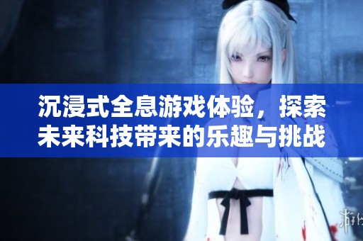 沉浸式全息游戏体验，探索未来科技带来的乐趣与挑战