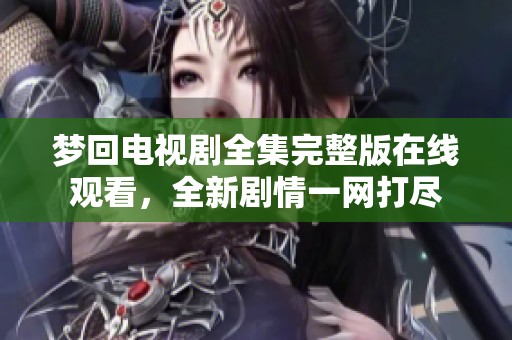 梦回电视剧全集完整版在线观看，全新剧情一网打尽