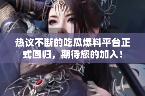热议不断的吃瓜爆料平台正式回归，期待您的加入！