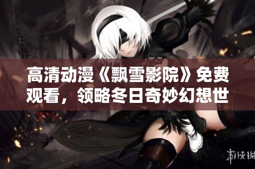高清动漫《飘雪影院》免费观看，领略冬日奇妙幻想世界