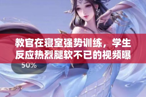 教官在寝室强势训练，学生反应热烈腿软不已的视频曝光