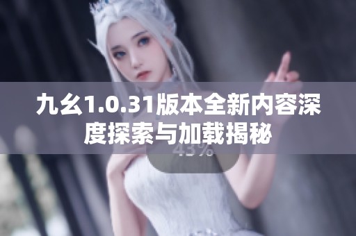 九幺1.0.31版本全新内容深度探索与加载揭秘