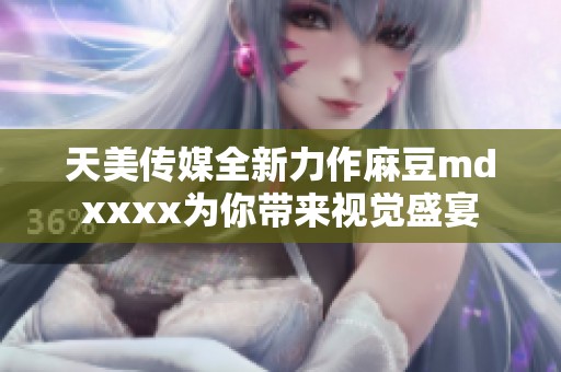 天美传媒全新力作麻豆mdxxxx为你带来视觉盛宴