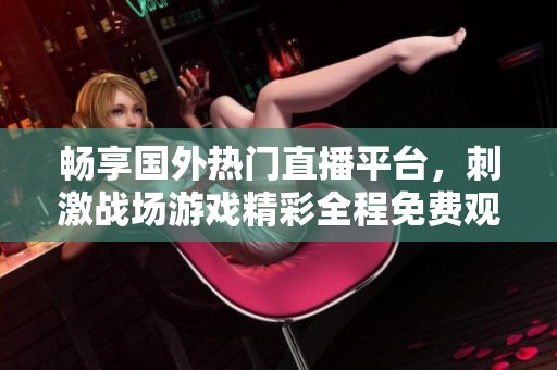 畅享国外热门直播平台，刺激战场游戏精彩全程免费观看体验