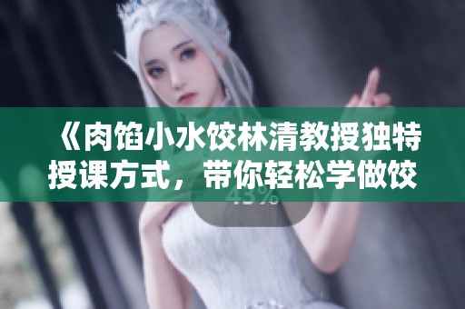 《肉馅小水饺林清教授独特授课方式，带你轻松学做饺子》