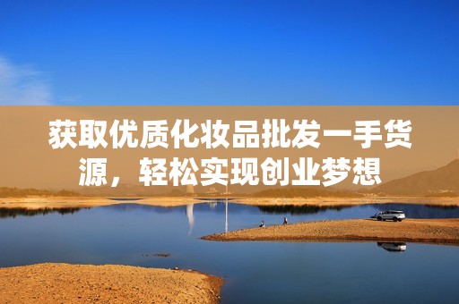 获取优质化妆品批发一手货源，轻松实现创业梦想