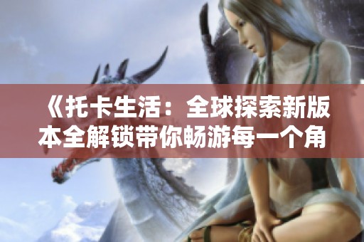 《托卡生活：全球探索新版本全解锁带你畅游每一个角落》