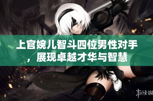 上官婉儿智斗四位男性对手，展现卓越才华与智慧
