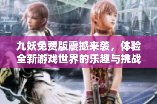 九妖免费版震撼来袭，体验全新游戏世界的乐趣与挑战