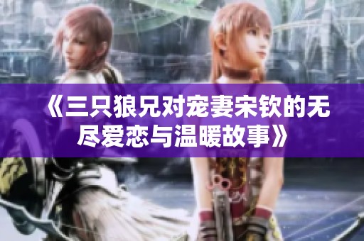 《三只狼兄对宠妻宋钦的无尽爱恋与温暖故事》