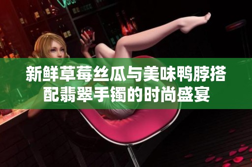 新鲜草莓丝瓜与美味鸭脖搭配翡翠手镯的时尚盛宴
