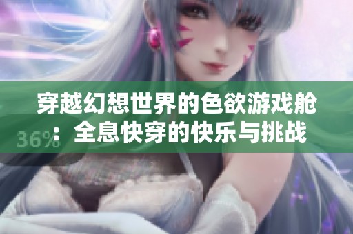 穿越幻想世界的色欲游戏舱：全息快穿的快乐与挑战
